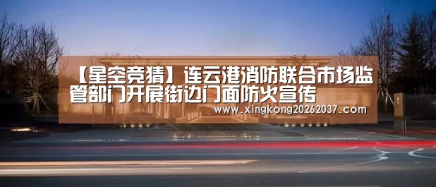 【星空竞猜】连云港消防联合市场监管部门开展街边门面防火宣传(图1) 星空体育