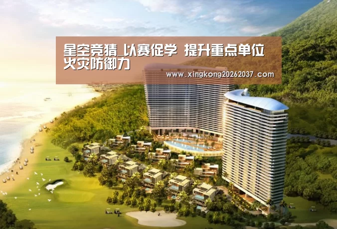 星空竞猜_以赛促学 提升重点单位火灾防御力(图2) 星空娱乐