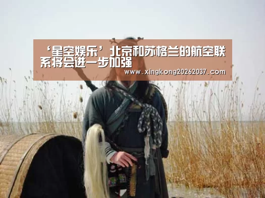 ‘星空娱乐’北京和苏格兰的航空联系将会进一步加强(图3) 星空体育