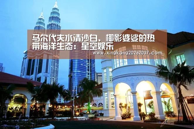 马尔代夫水清沙白、椰影婆娑的热带海洋生态:星空娱乐(图1) 星空体育