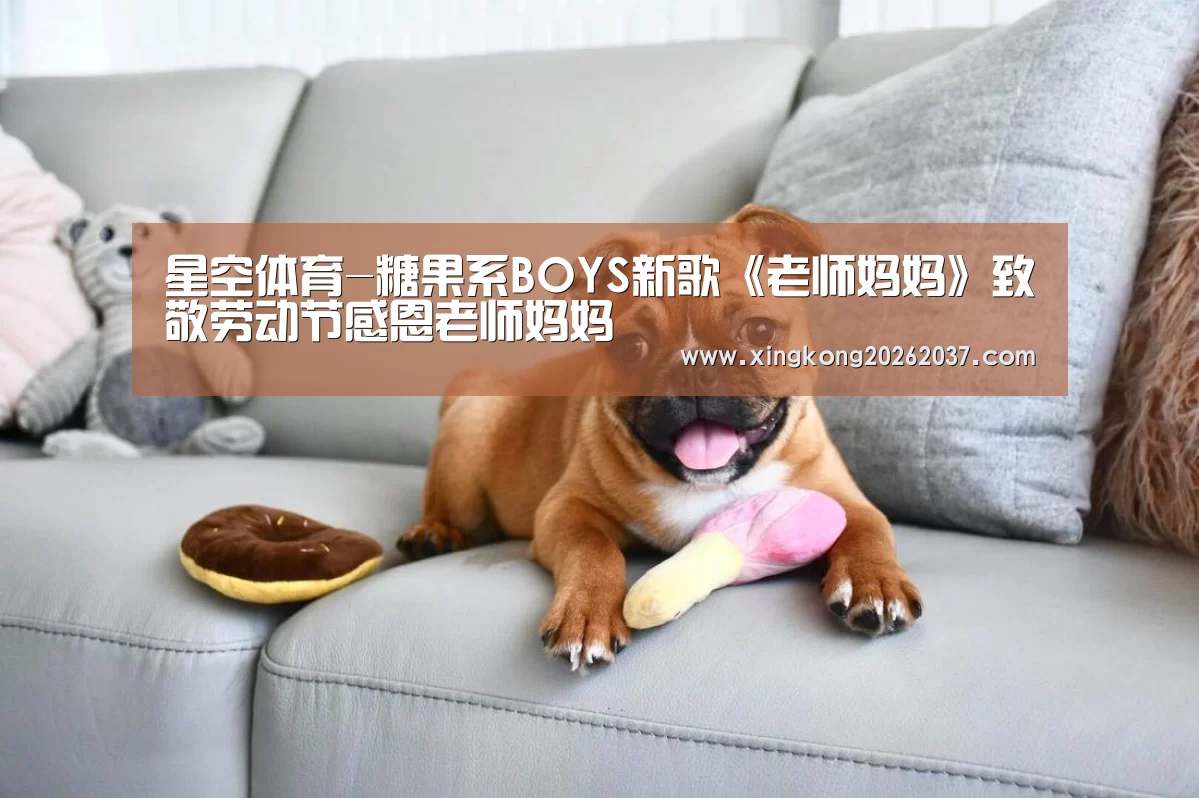星空体育-糖果系BOYS新歌《老师妈妈》致敬劳动节感恩老师妈妈(图1) 星空体育