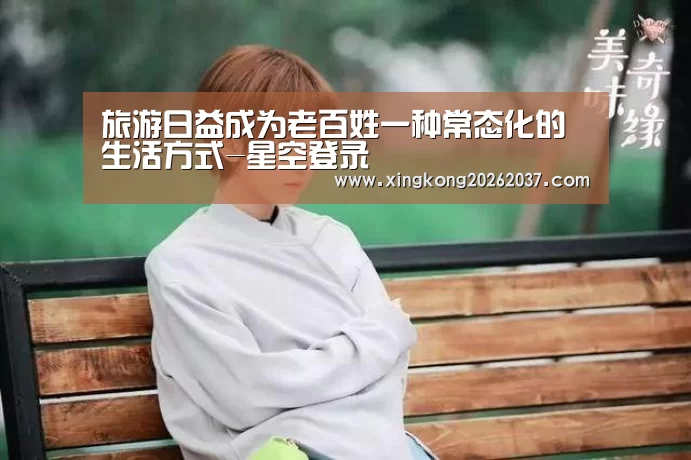 旅游日益成为老百姓一种常态化的生活方式-星空登录(图2) 星空娱乐