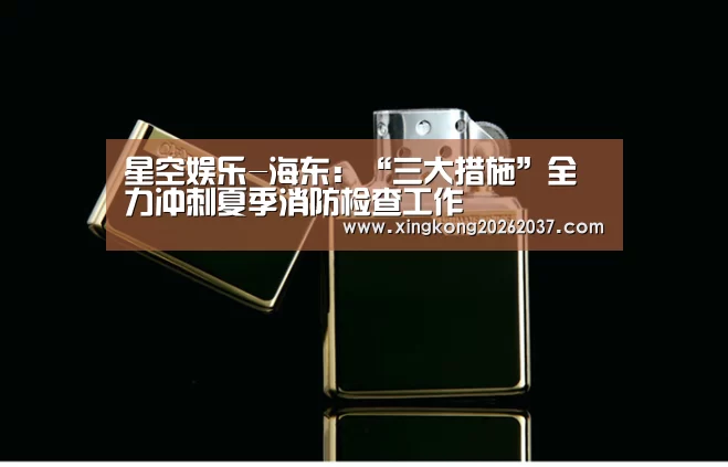 星空娱乐-海东:“三大措施”全力冲刺夏季消防检查工作(图2) 星空体育